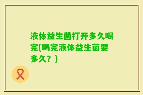 液体益生菌打开多久喝完(喝完液体益生菌要多久？)