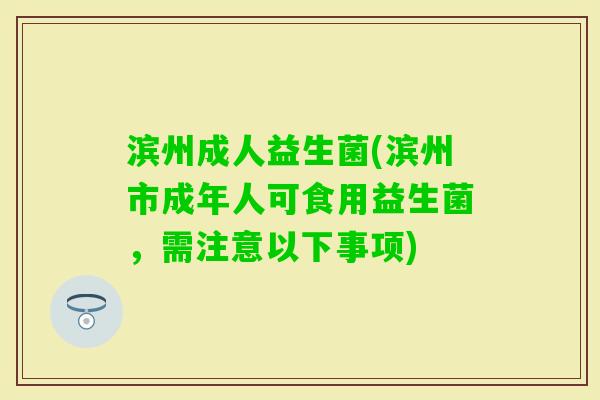 滨州成人益生菌(滨州市成年人可食用益生菌,需注意以下事项) 滨州成人益生菌(滨州市成年人可食用益生菌,需注意以下事项)