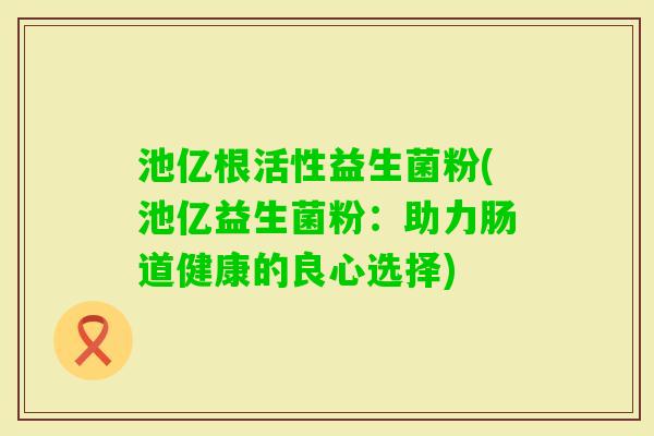 池亿根活性益生菌粉(池亿益生菌粉：助力肠道健康的良心选择)