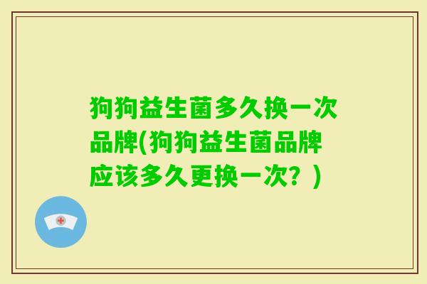 狗狗益生菌多久换一次品牌(狗狗益生菌品牌应该多久更换一次？)