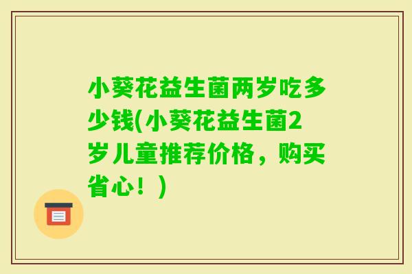 小葵花益生菌两岁吃多少钱(小葵花益生菌2岁儿童推荐价格,购买省心!) 小葵花益生菌两岁吃多少钱(小葵花益生菌2岁儿童推荐价格,购买省心!)