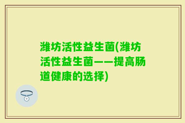 潍坊活性益生菌(潍坊活性益生菌——提高肠道健康的选择)