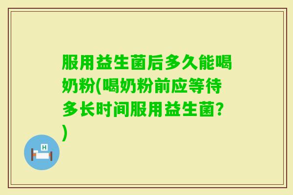 服用益生菌后多久能喝奶粉(喝奶粉前应等待多长时间服用益生菌?) 服用益生菌后多久能喝奶粉(喝奶粉前应等待多长时间服用益生菌?)