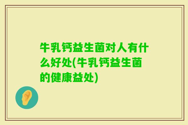 牛乳钙益生菌对人有什么好处(牛乳钙益生菌的健康益处)