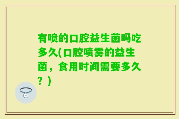 有喷的口腔益生菌吗吃多久(口腔喷雾的益生菌，食用时间需要多久？)