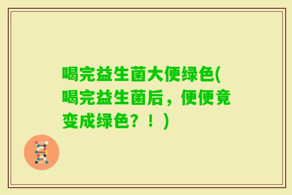 喝完益生菌大便绿色(喝完益生菌后，便便竟变成绿色？！)