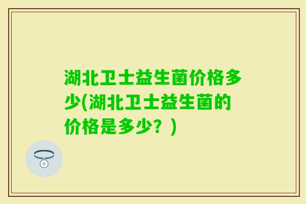 湖北卫士益生菌价格多少(湖北卫士益生菌的价格是多少？)