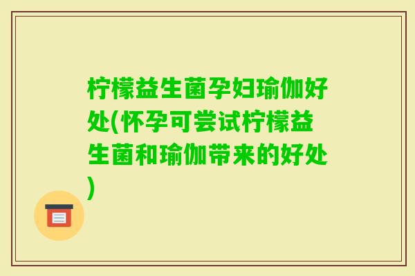 柠檬益生菌孕妇瑜伽好处(怀孕可尝试柠檬益生菌和瑜伽带来的好处)