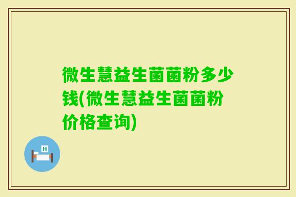 微生慧益生菌菌粉多少钱(微生慧益生菌菌粉价格查询)