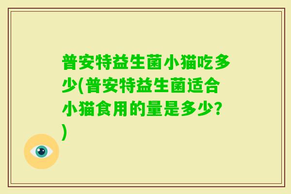 普安特益生菌小猫吃多少(普安特益生菌适合小猫食用的量是多少？)