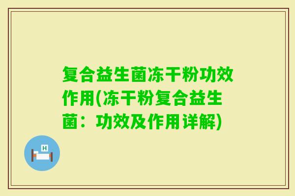 复合益生菌冻干粉功效作用(冻干粉复合益生菌:功效及作用详解) 复合益生菌冻干粉功效作用(冻干粉复合益生菌:功效及作用详解)