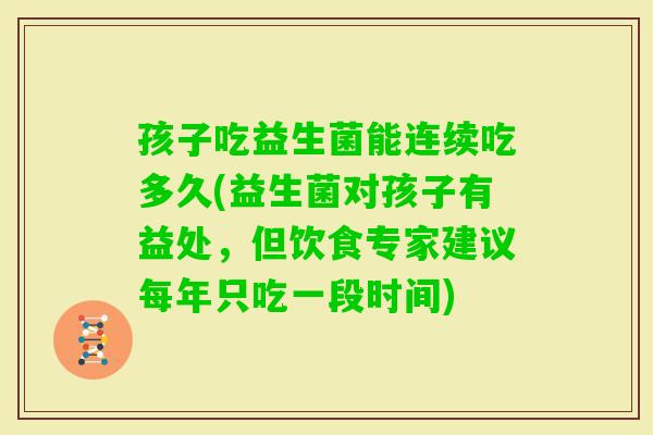 孩子吃益生菌能连续吃多久(益生菌对孩子有益处，但饮食专家建议每年只吃一段时间)