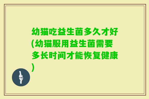 幼猫吃益生菌多久才好(幼猫服用益生菌需要多长时间才能恢复健康)