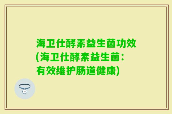 海卫仕酵素益生菌功效(海卫仕酵素益生菌：有效维护肠道健康)