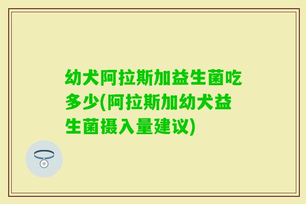 幼犬阿拉斯加益生菌吃多少(阿拉斯加幼犬益生菌摄入量建议)