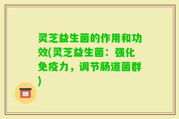 灵芝益生菌的作用和功效(灵芝益生菌：强化免疫力，调节肠道菌群)