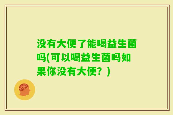 没有大便了能喝益生菌吗(可以喝益生菌吗如果你没有大便？)