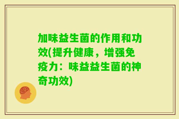 加味益生菌的作用和功效(提升健康,增强力:味益益生菌的神奇功效) 加味益生菌的作用和功效(提升健康,增强力:味益益生菌的神奇功效)