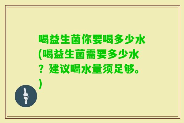 喝益生菌你要喝多少水(喝益生菌需要多少水？建议喝水量须足够。)