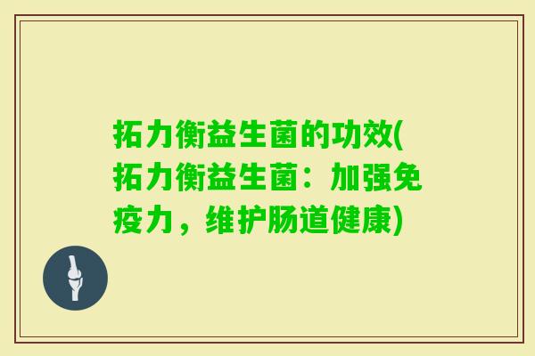 拓力衡益生菌的功效(拓力衡益生菌:加强力,维护肠道健康) 拓力衡益生菌的功效(拓力衡益生菌:加强力,维护肠道健康)