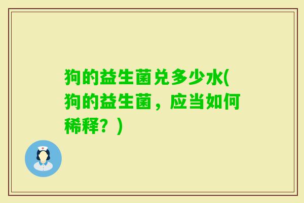 狗的益生菌兑多少水(狗的益生菌,应当如何稀释?) 狗的益生菌兑多少水(狗的益生菌,应当如何稀释?)