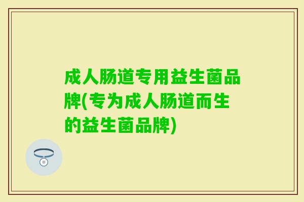 成人肠道专用益生菌品牌(专为成人肠道而生的益生菌品牌)