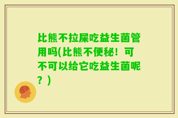 比熊不拉屎吃益生菌管用吗(比熊不！可不可以给它吃益生菌呢？)