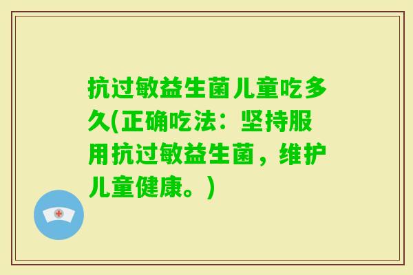 抗益生菌儿童吃多久(正确吃法：坚持服用抗益生菌，维护儿童健康。)