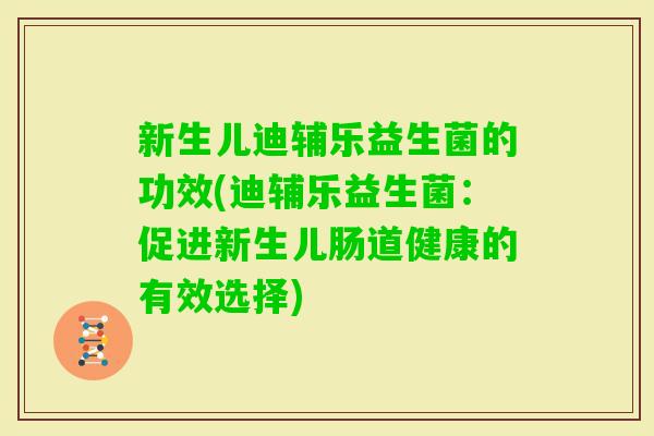 新生儿迪辅乐益生菌的功效(迪辅乐益生菌：促进新生儿肠道健康的有效选择)