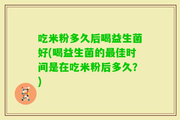 吃米粉多久后喝益生菌好(喝益生菌的佳时间是在吃米粉后多久？)