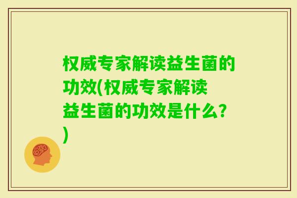 权威专家解读益生菌的功效(权威专家解读 益生菌的功效是什么？)