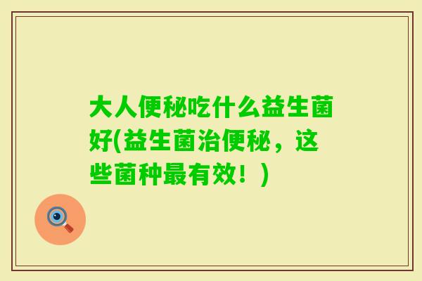 大人便秘吃什么益生菌好(益生菌治便秘，这些菌种最有效！)