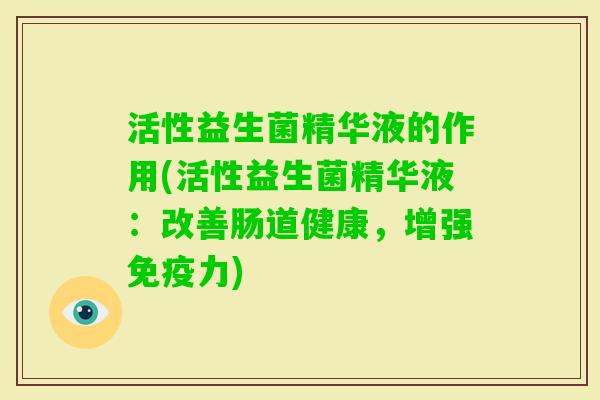 活性益生菌精华液的作用(活性益生菌精华液：改善肠道健康，增强免疫力)