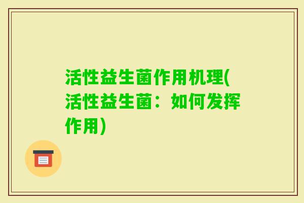 活性益生菌作用机理(活性益生菌：如何发挥作用)
