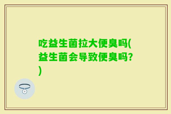 吃益生菌拉大便臭吗(益生菌会导致便臭吗？)