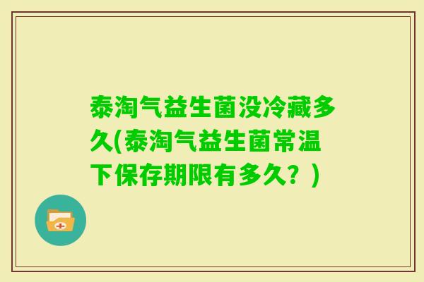 泰淘气益生菌没冷藏多久(泰淘气益生菌常温下保存期限有多久?) 泰淘气益生菌没冷藏多久(泰淘气益生菌常温下保存期限有多久?)