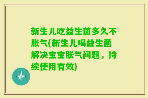 新生儿吃益生菌多久不胀气(新生儿喝益生菌解决宝宝胀气问题，持续使用有效)