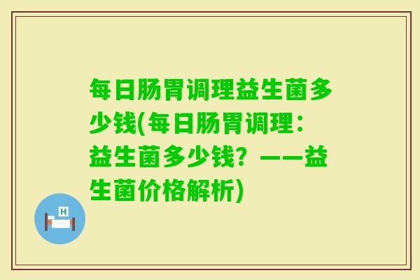 每日肠胃调理益生菌多少钱(每日肠胃调理：益生菌多少钱？——益生菌价格解析)