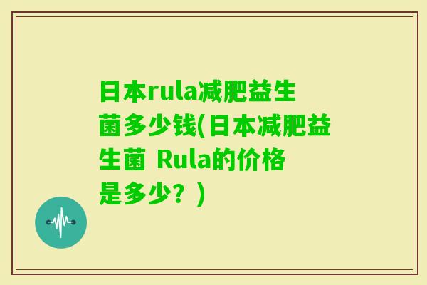 日本rula减肥益生菌多少钱(日本减肥益生菌 Rula的价格是多少？)