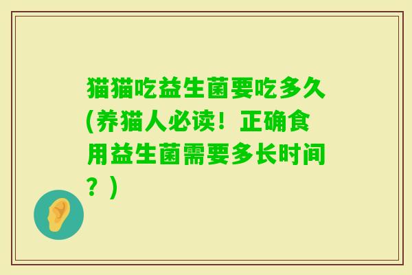 猫猫吃益生菌要吃多久(养猫人必读！正确食用益生菌需要多长时间？)