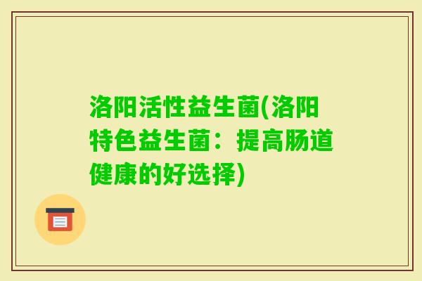 洛阳活性益生菌(洛阳特色益生菌：提高肠道健康的好选择)