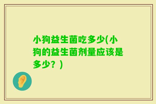 小狗益生菌吃多少(小狗的益生菌剂量应该是多少？)