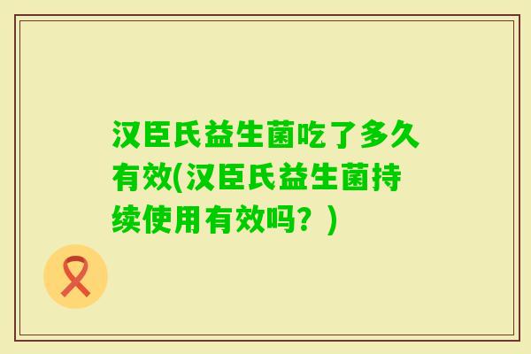 汉臣氏益生菌吃了多久有效(汉臣氏益生菌持续使用有效吗？)