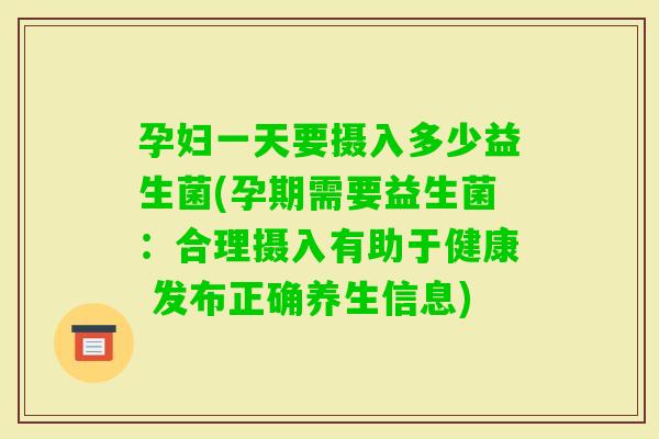孕妇一天要摄入多少益生菌(孕期需要益生菌：合理摄入有助于健康 发布正确养生信息)