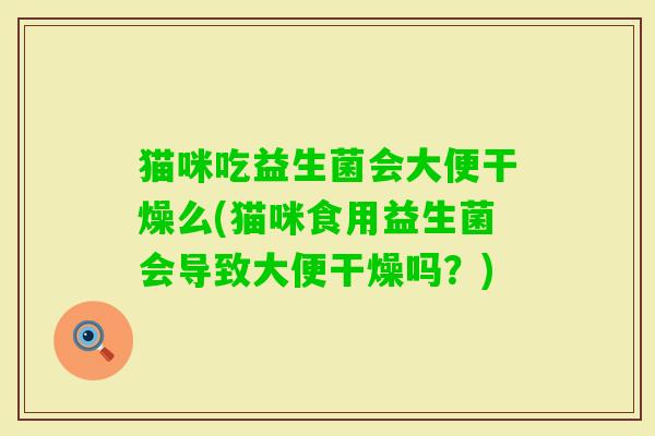 猫咪吃益生菌会大便干燥么(猫咪食用益生菌会导致大便干燥吗？)