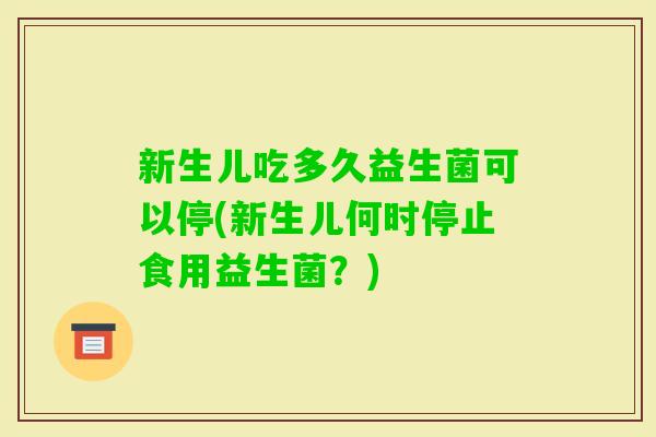 新生儿吃多久益生菌可以停(新生儿何时停止食用益生菌?) 新生儿吃多久益生菌可以停(新生儿何时停止食用益生菌?)