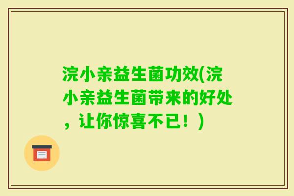 浣小亲益生菌功效(浣小亲益生菌带来的好处，让你惊喜不已！)
