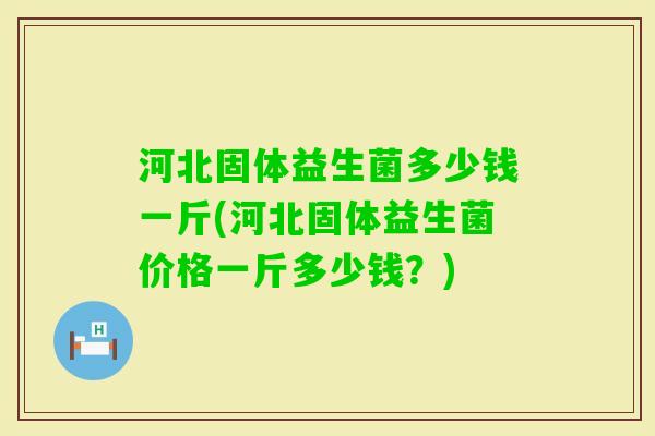 河北固体益生菌多少钱一斤(河北固体益生菌价格一斤多少钱?) 河北固体益生菌多少钱一斤(河北固体益生菌价格一斤多少钱?)