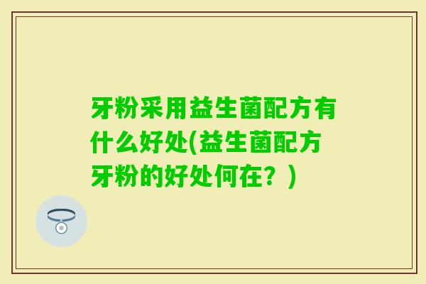 牙粉采用益生菌配方有什么好处(益生菌配方牙粉的好处何在？)