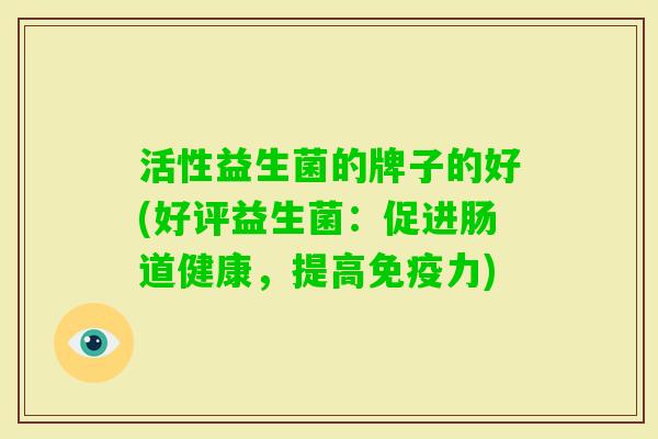 活性益生菌的牌子的好(好评益生菌:促进肠道健康,提高力) 活性益生菌的牌子的好(好评益生菌:促进肠道健康,提高力)